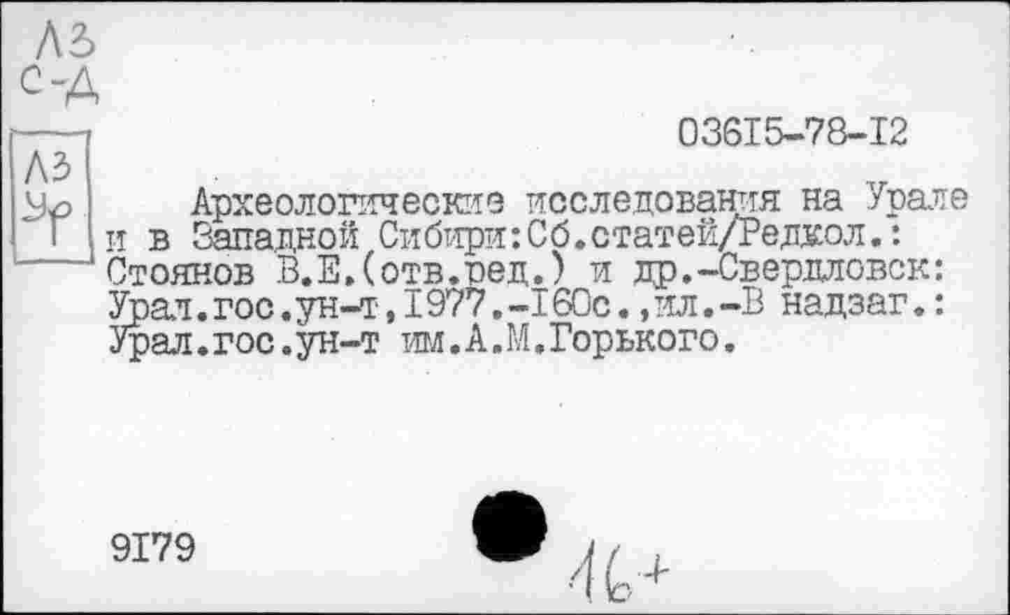 ﻿A3
03615-78-12
Археологичесюте исследования на Урале и в Западной Сибири:Сб.статей/Редкол.: Стоянов В.Е.(отв.пед.) и др.-Свердловск: Урат. гос.ун-т, 1977. -160с.,ил.-В надзаг. : Урал.гос.ун-т им.А.М.Горького.
9179 •<>